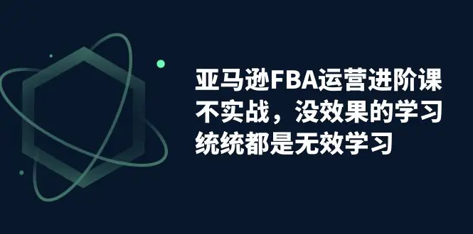 图片[1]-亚马逊-FBA运营进阶课，不实战，没效果的学习，统统都是无效学习