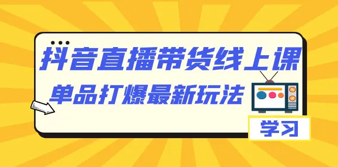 图片[1]-抖音·直播带货线上课，单品打爆最新玩法（12节课）