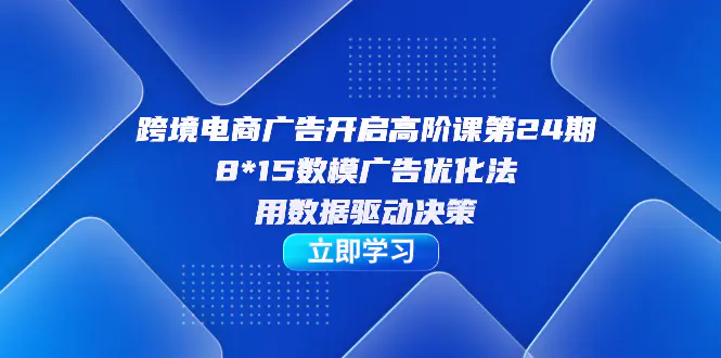 图片[1]-跨境电商-广告开启高阶课第24期，8*15数模广告优化法，用数据驱动决策