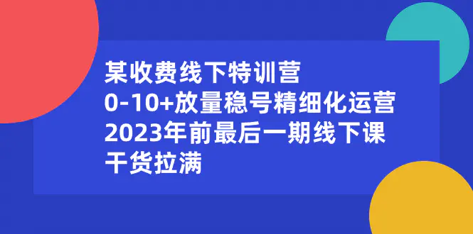 图片[1]-某收费线下特训营：0-10+放量稳号精细化运营，2023年前最后一期线下课