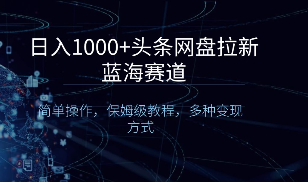 日入1000+头条网盘拉新蓝海赛道,简单操作,保姆级教程,多种变现方式-优选副业网