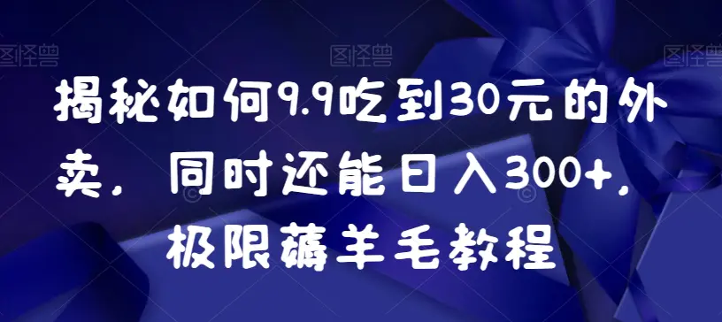 图片[1]-揭秘如何9.9吃到30元的外卖，同时还能日入300+，极限薅羊毛教程