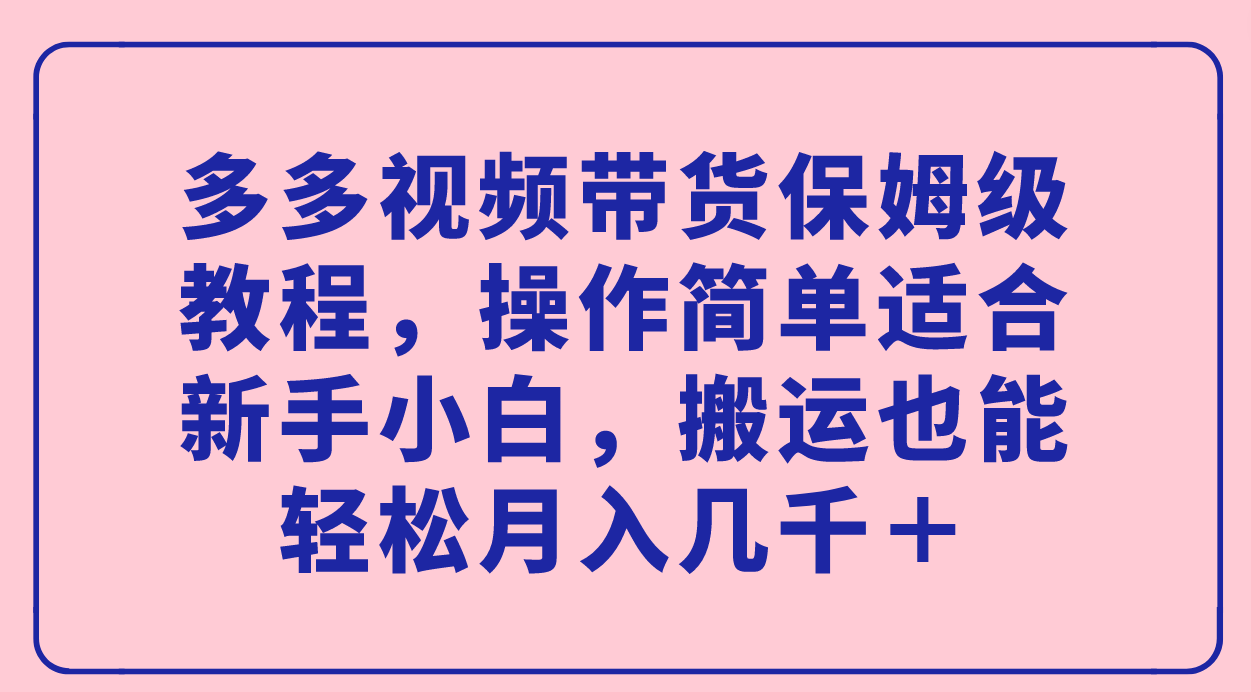 多多视频带货保姆级教程，操作简单适合新手小白，搬运也能轻松月入几千＋