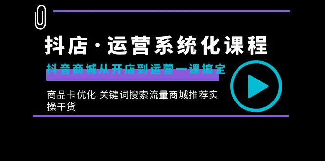 图片[1]-抖店·运营系统化课程：抖音商城从开店到运营一课搞定，商品卡优化 关键词搜索流量商城推荐实操干货