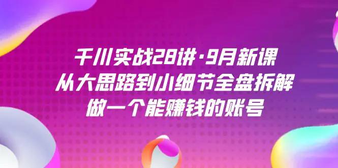 图片[1]-千川实战28讲·9月新课：从大思路到小细节全盘拆解，做一个能赚钱的账号