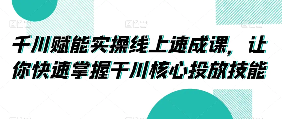 图片[1]-千川赋能实操线上速成课，让你快速掌握干川核心投放技能