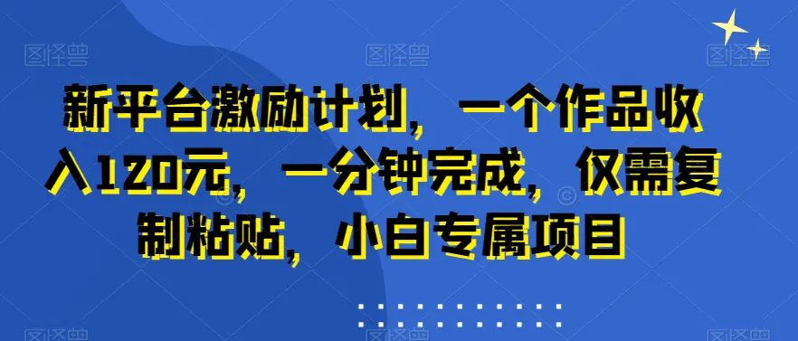 图片[1]-新平台激励计划，一个作品收入120元，一分钟完成，仅需复制粘贴，小白专属项目【揭秘】