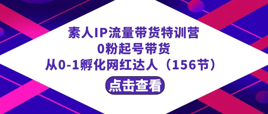 图片[1]-繁星·计划素人IP流量带货特训营：0粉起号带货 从0-1孵化网红达人（156节）