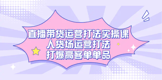 图片[1]-直播带货运营打法实操课，人货场运营打法，打爆高客单单品