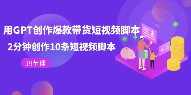 图片[1]-用GPT-创作爆款带货短视频脚本，2分钟创作10条短视频脚本（19节课）