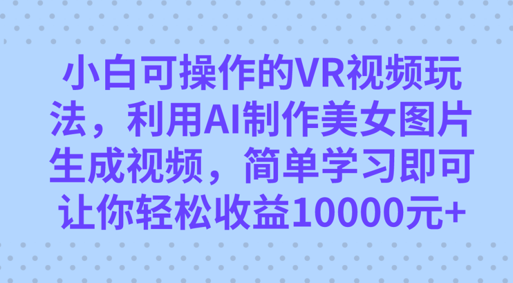 小白可操作的VR视频玩法,利用AI制作美女图片生成视频,你轻松收益10000+-优选副业网