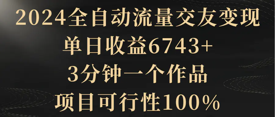 图片[1]-2024全自动流量交友变现，单日收益6743+，3分钟一个作品，项目可行性100%