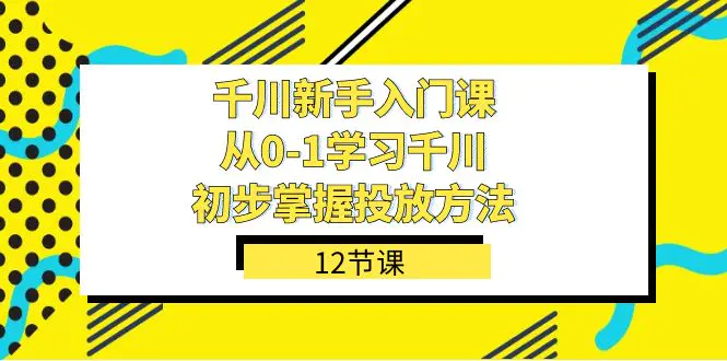 图片[1]-千川-新手入门课，从0-1学习千川，初步掌握投放方法（12节课）