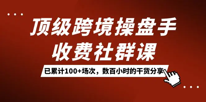 图片[1]-顶级跨境操盘手收费社群课：已累计100+场次，数百小时的干货分享！