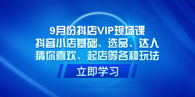 图片[1]-9月份抖店VIP现场课，抖音小店基础、选品、达人、猜你喜欢、起店等各种玩法