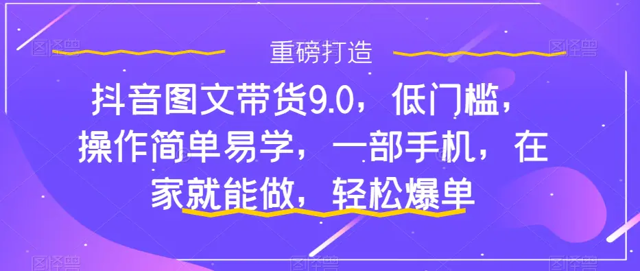 图片[1]-抖音图文带货9.0，低门槛，操作简单易学，一部手机，在家就能做，轻松爆单