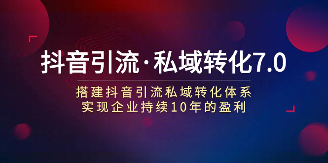 图片[1]-抖音引流·私域转化7.0：搭建抖音引流·私域转化体系 实现企业持续10年盈利