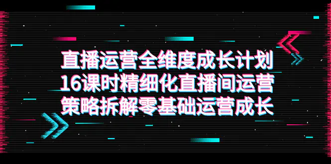 图片[1]-直播运营-全维度 成长计划，16课时精细化直播间运营策略拆解零基础运营成长