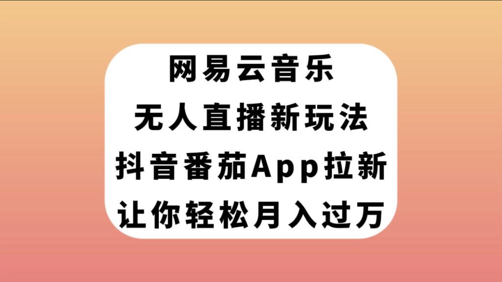 网易云音乐无人直播新玩法,抖音番茄APP拉新,让你轻松月入过万-优选副业网