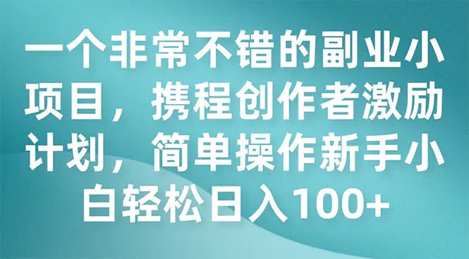 图片[1]-一个非常不错的副业小项目，携程创作者激励计划，简单操作新手小白日入100+