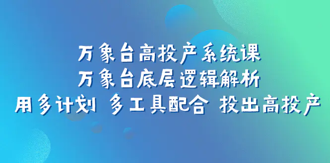 图片[1]-万象台高投产系统课：万象台底层逻辑解析 用多计划 多工具配合 投出高投产