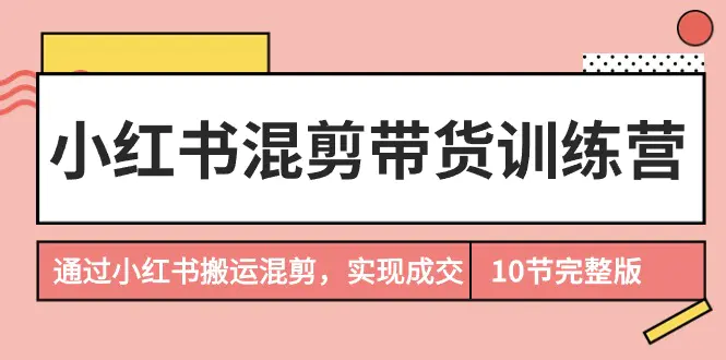 图片[1]-小红书混剪带货训练营，通过小红书搬运混剪，实现成交（10节课完结版）