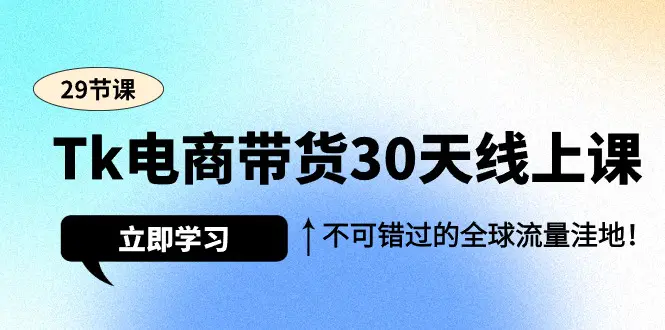 图片[1]-Tk电商带货30天线上课，不可错过的全球流量洼地（29节课）