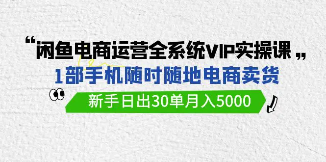 图片[1]-闲鱼电商运营全系统VIP实战课，1部手机随时随地卖货，新手日出30单月入5000