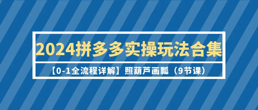 图片[1]-2024拼多多实操玩法合集【0-1全流程详解】照葫芦画瓢（9节课）