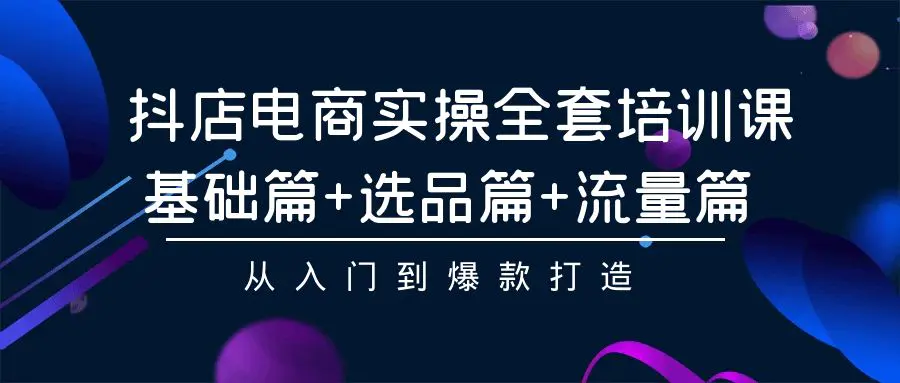 图片[1]-抖店电商实操全套培训课：基础篇+选品篇+流量篇，从入门到爆款打造