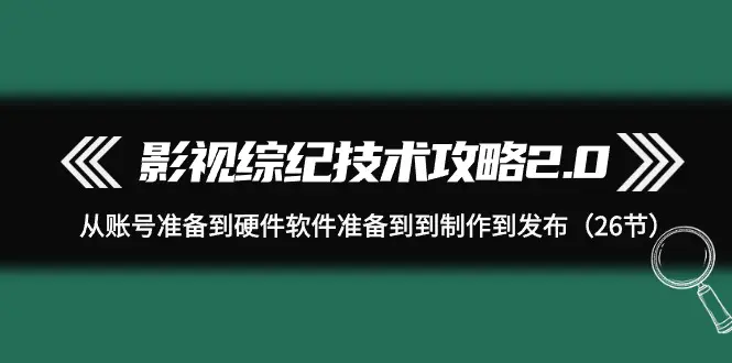 图片[1]-影视 综纪技术攻略2.0：从账号准备到硬件软件准备到到制作到发布（26节）