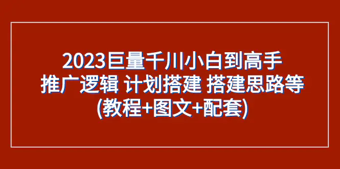 图片[1]-2023巨量千川小白到高手：推广逻辑 计划搭建 搭建思路等(教程+图文+配套)