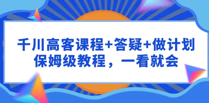 图片[1]-千川 高客课程+答疑+做计划，保姆级教程，一看就会