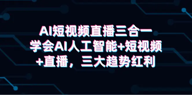 图片[1]-AI短视频直播三合一，学会AI人工智能+短视频+直播，三大趋势红利