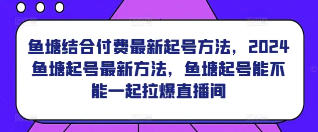 图片[1]-鱼塘结合付费最新起号方法，​2024鱼塘起号最新方法，鱼塘起号能不能一起拉爆直播间