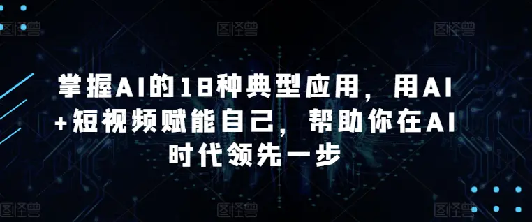 图片[1]-掌握AI的18种典型应用，用AI+短视频赋能自己，帮助你在AI时代领先一步