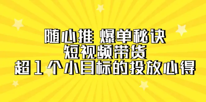 图片[1]-随心推 爆单秘诀，短视频带货-超1个小目标的投放心得（7节视频课）