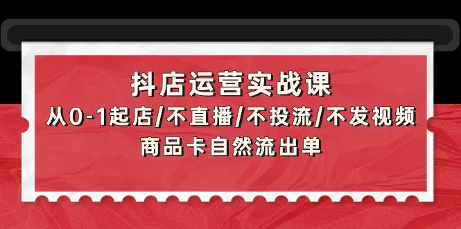 图片[1]-抖店运营实战课：从0-1起店/不直播/不投流/不发视频/商品卡自然流出单