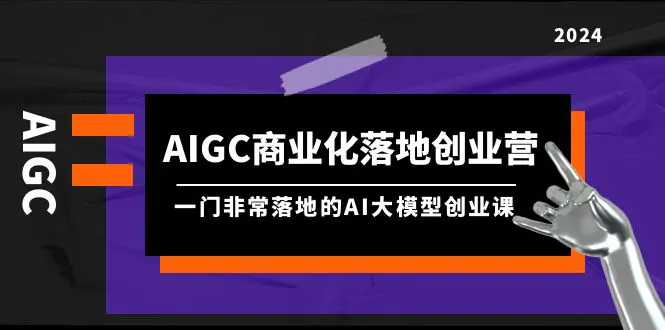 图片[1]-AIGC-商业化落地创业营，一门非常落地的AI大模型创业课（8节课+资料）