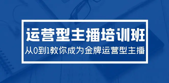 图片[1]-2024运营型主播培训班：从0到1教你成为金牌运营型主播（29节课）