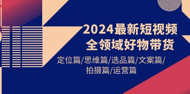 图片[1]-2024最新短视频全领域好物带货 定位篇/思维篇/选品篇/文案篇/拍摄篇/运营篇