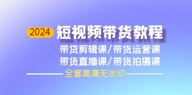 图片[1]-2024短视频带货教程，剪辑课+运营课+直播课+拍摄课（全套高清无水印）