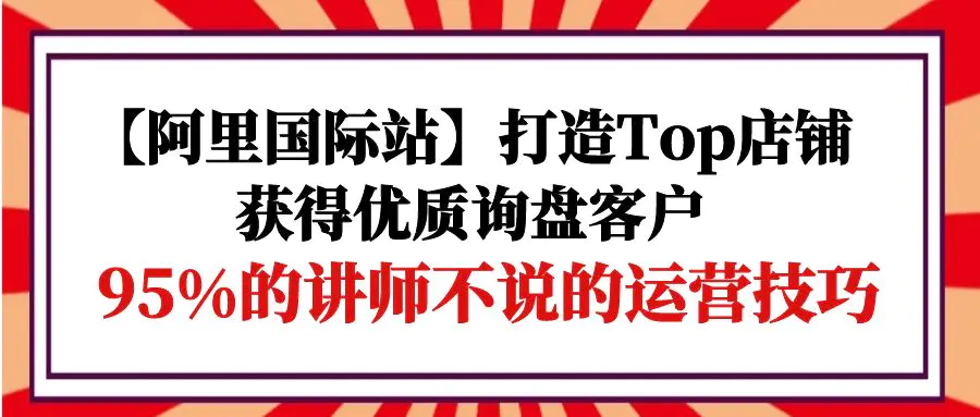 图片[1]-【阿里国际站】打造Top店铺-获得优质询盘客户，95%的讲师不说的运营技巧