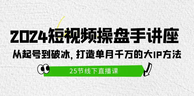 图片[1]-2024短视频操盘手讲座：从起号到破冰，打造单月千万的大IP方法（25节）