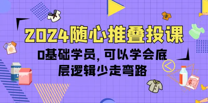 图片[1]-2024随心推叠投课，0基础学员，可以学会底层逻辑少走弯路（14节）