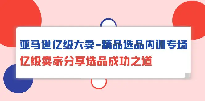 图片[1]-亚马逊亿级大卖-精品选品内训专场，亿级卖家分享选品成功之道