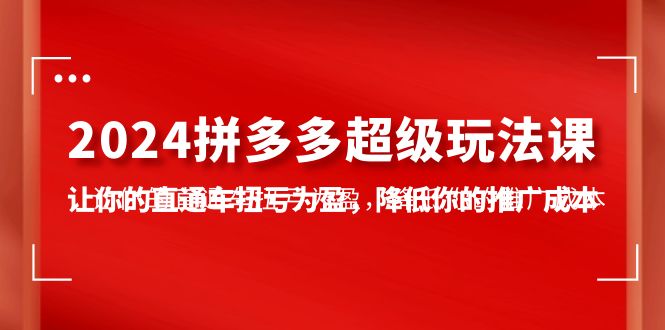 2024拼多多-超级玩法课，让你的直通车扭亏为盈，降低你的推广成本-7节课