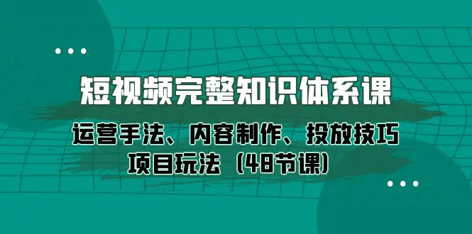 图片[1]-短视频-完整知识体系课，运营手法、内容制作、投放技巧项目玩法（48节课）