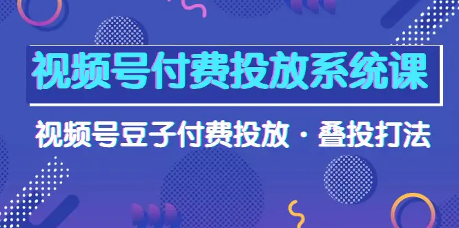 图片[1]-视频号付费投放系统课，视频号豆子付费投放·叠投打法（高清视频课）