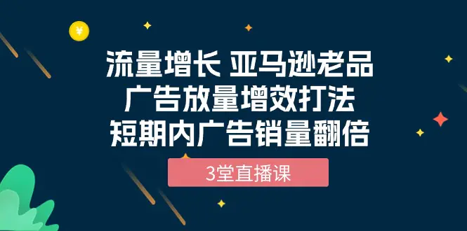 图片[1]-流量增长 亚马逊老品广告放量增效打法，短期内广告销量翻倍（3堂直播课）